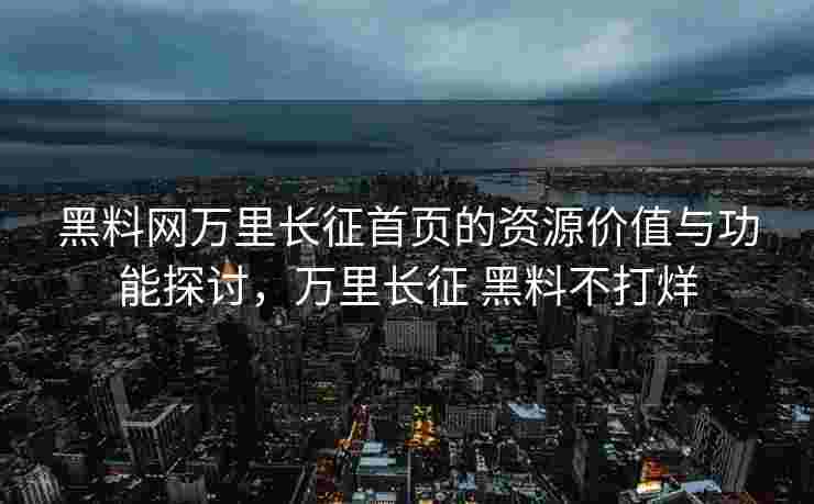 黑料网万里长征首页的资源价值与功能探讨,万里长征 黑料不打烊 黑料网万里长征首页的资源价值与功能探讨,万里长征 黑料不打烊
