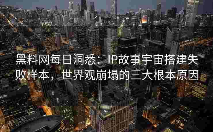 黑料网每日洞悉：IP故事宇宙搭建失败样本，世界观崩塌的三大根本原因