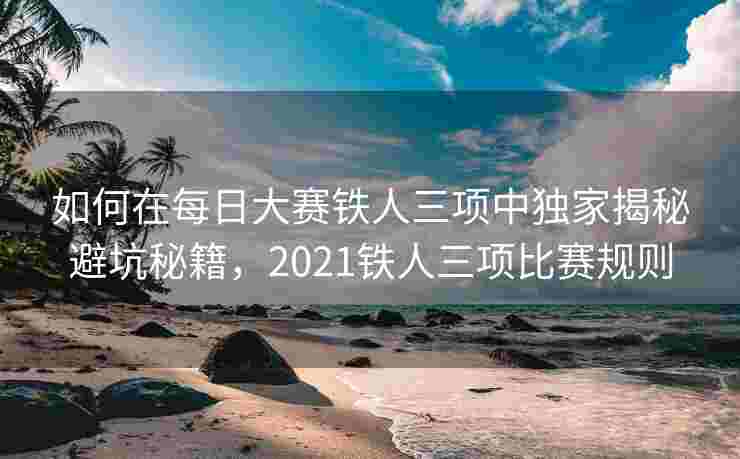 如何在每日大赛铁人三项中独家揭秘避坑秘籍，2021铁人三项比赛规则