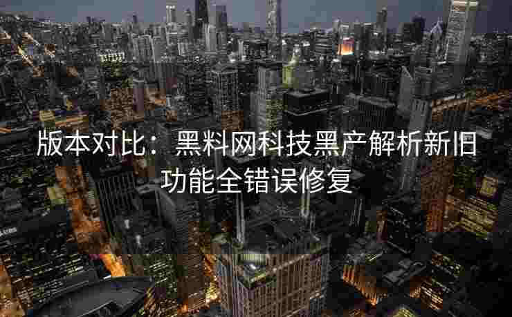 版本对比:黑料网科技黑产解析新旧功能全错误修复 版本对比:黑料网科技黑产解析新旧功能全错误修复