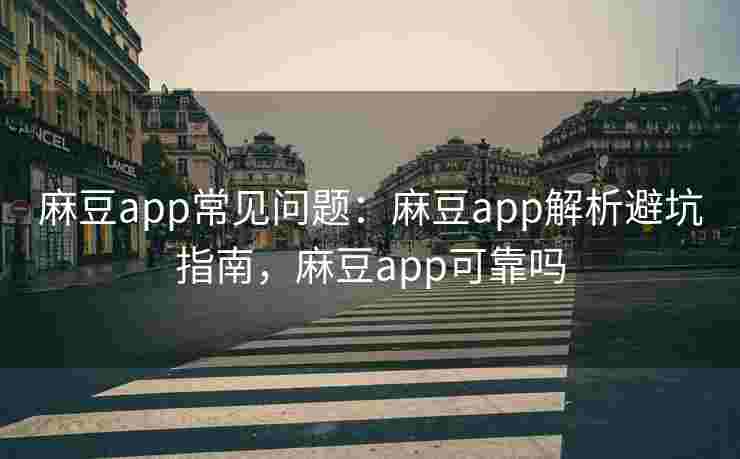 麻豆app常见问题:麻豆app解析避坑指南,麻豆app可靠吗 麻豆app常见问题:麻豆app解析避坑指南,麻豆app可靠吗