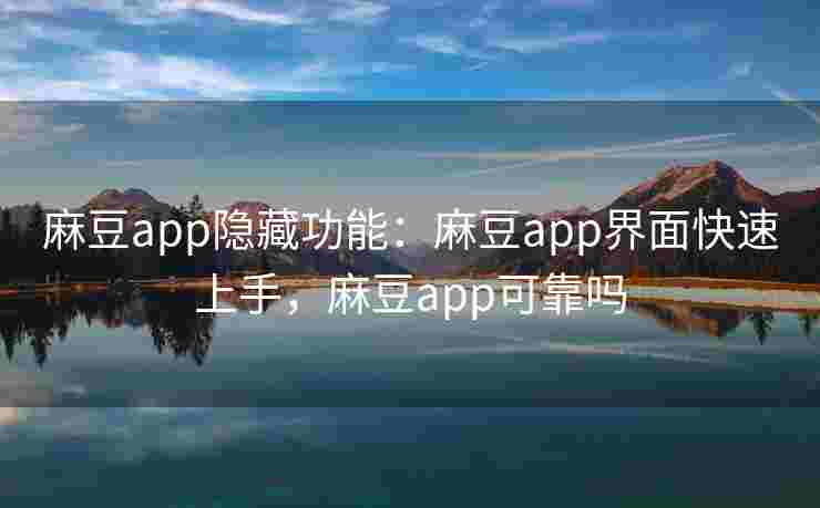 麻豆app隐藏功能：麻豆app界面快速上手，麻豆app可靠吗