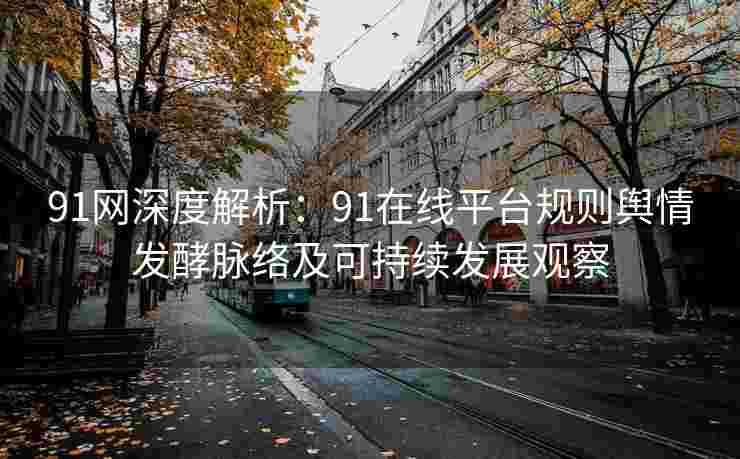 91网深度解析:91在线平台规则舆情发酵脉络及可持续发展观察 91网深度解析:91在线平台规则舆情发酵脉络及可持续发展观察