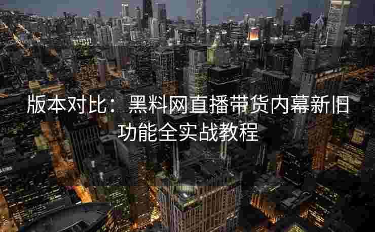 版本对比:黑料网直播带货内幕新旧功能全实战教程 版本对比:黑料网直播带货内幕新旧功能全实战教程