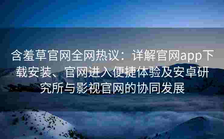 含羞草官网全网热议:详解官网app下载安装、官网进入便捷体验及安卓研究所与影视官网的协同发展 含羞草官网全网热议:详解官网app下载安装、官网进入便捷体验及安卓研究所与影视官网的协同发展