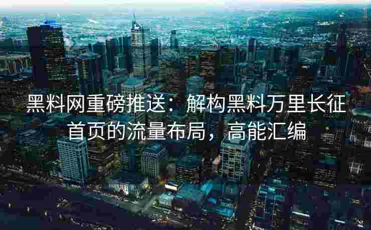 黑料网重磅推送：解构黑料万里长征首页的流量布局，高能汇编