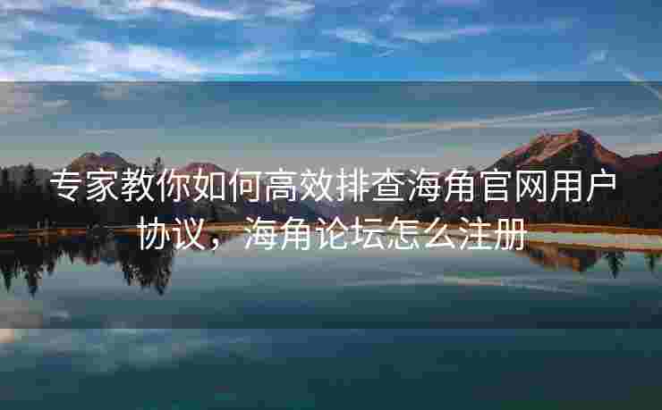 专家教你如何高效排查海角官网用户协议，海角论坛怎么注册