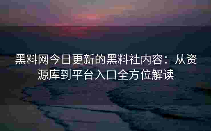 黑料网今日更新的黑料社内容:从资源库到平台入口全方位解读 黑料网今日更新的黑料社内容:从资源库到平台入口全方位解读
