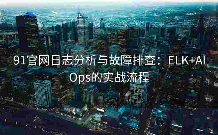 91官网日志分析与故障排查：ELK+AIOps的实战流程