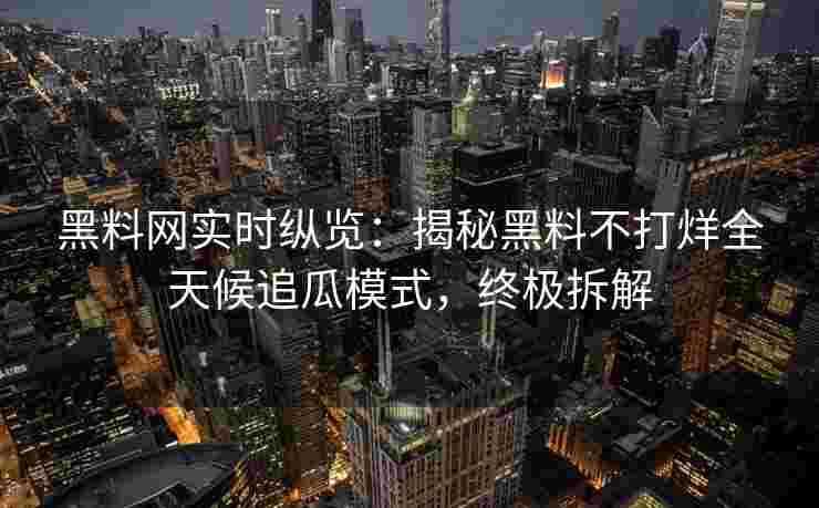 黑料网实时纵览：揭秘黑料不打烊全天候追瓜模式，终极拆解