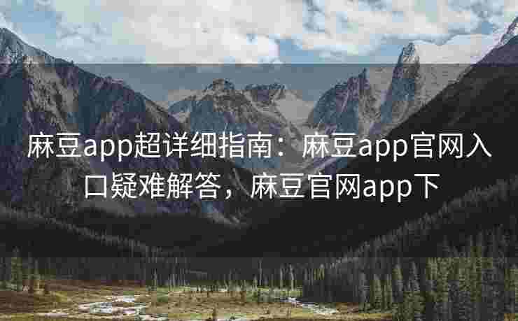 麻豆app超详细指南：麻豆app官网入口疑难解答，麻豆官网app下