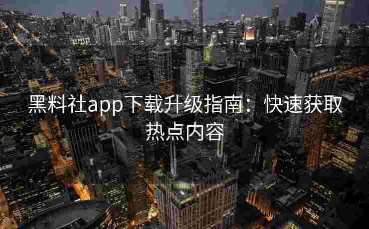 黑料社app下载升级指南：快速获取热点内容