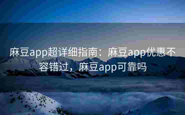 麻豆app超详细指南：麻豆app优惠不容错过，麻豆app可靠吗