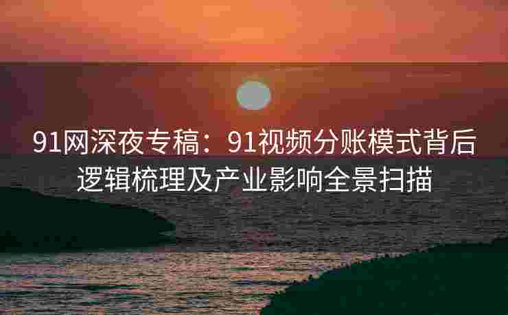 91网深夜专稿:91视频分账模式背后逻辑梳理及产业影响全景扫描 91网深夜专稿:91视频分账模式背后逻辑梳理及产业影响全景扫描