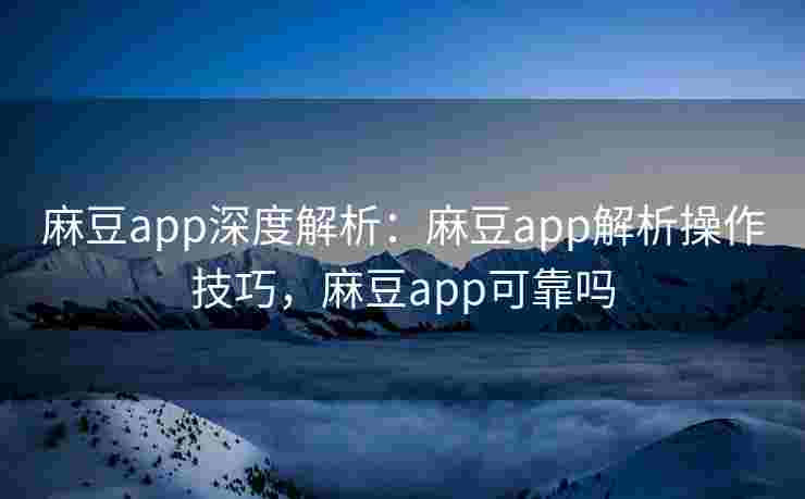 麻豆app深度解析：麻豆app解析操作技巧，麻豆app可靠吗