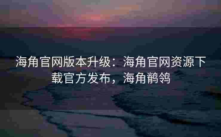 海角官网版本升级:海角官网资源下载官方发布,海角鹡鸰 海角官网版本升级:海角官网资源下载官方发布,海角鹡鸰