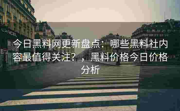 今日黑料网更新盘点：哪些黑料社内容最值得关注？，黑料价格今日价格分析