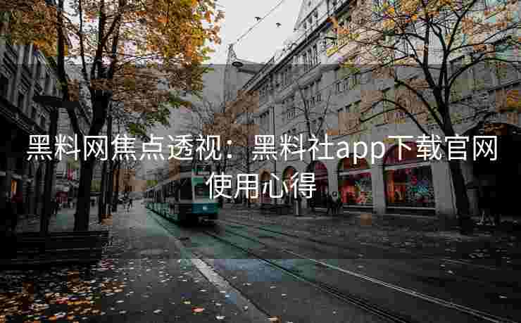 黑料网焦点透视:黑料社app下载官网使用心得 黑料网焦点透视:黑料社app下载官网使用心得