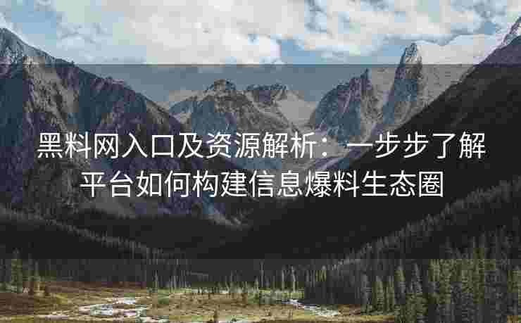 黑料网入口及资源解析：一步步了解平台如何构建信息爆料生态圈