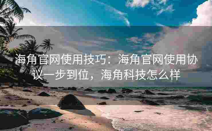 海角官网使用技巧：海角官网使用协议一步到位，海角科技怎么样