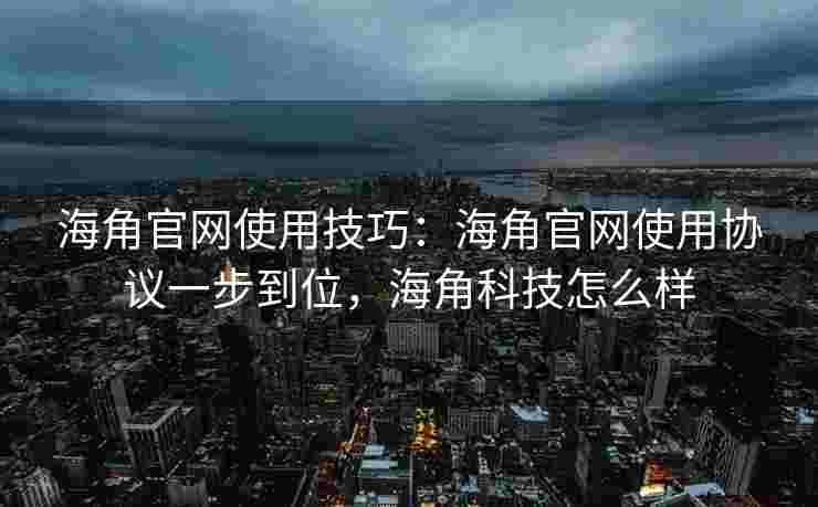 海角官网使用技巧:海角官网使用协议一步到位,海角科技怎么样 海角官网使用技巧:海角官网使用协议一步到位,海角科技怎么样