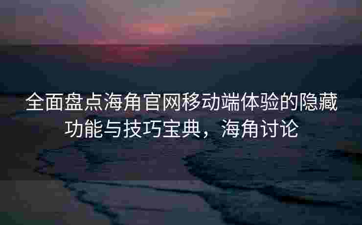 全面盘点海角官网移动端体验的隐藏功能与技巧宝典,海角讨论 全面盘点海角官网移动端体验的隐藏功能与技巧宝典,海角讨论