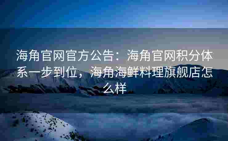 海角官网官方公告:海角官网积分体系一步到位,海角海鲜料理旗舰店怎么样 海角官网官方公告:海角官网积分体系一步到位,海角海鲜料理旗舰店怎么样