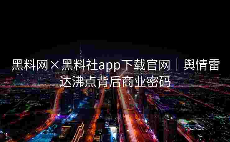 黑料网×黑料社app下载官网｜舆情雷达沸点背后商业密码