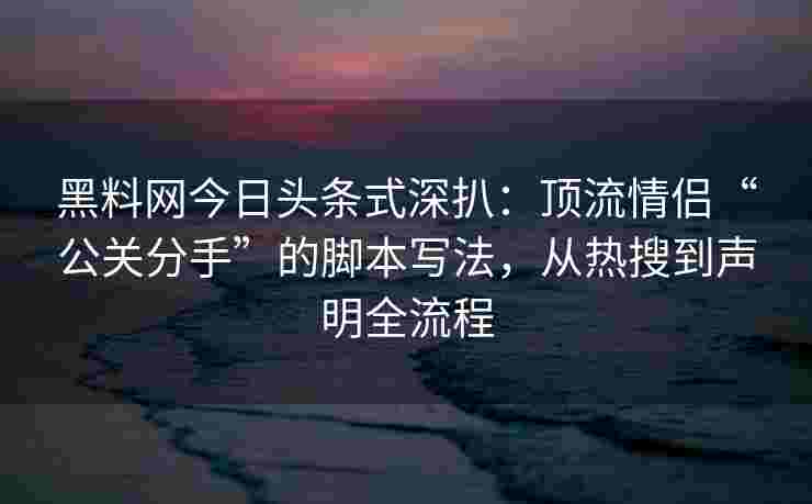 黑料网今日头条式深扒:顶流情侣“公关分手”的脚本写法,从热搜到声明全流程 黑料网今日头条式深扒:顶流情侣“公关分手”的脚本写法,从热搜到声明全流程