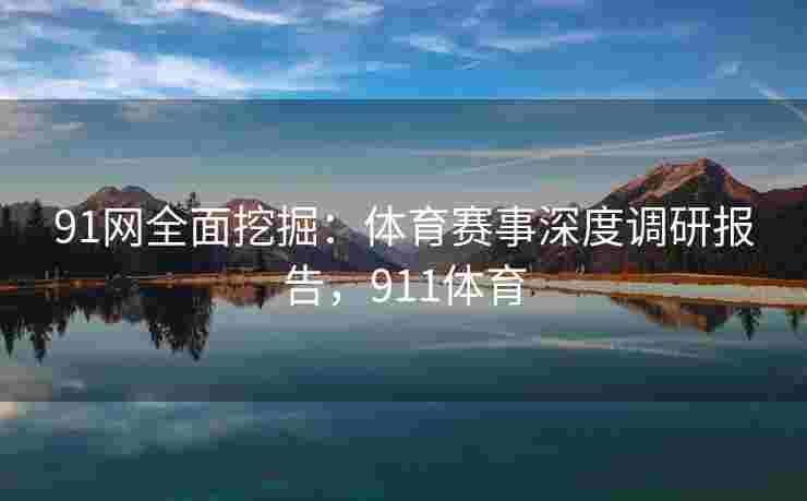 91网全面挖掘:体育赛事深度调研报告,911体育 91网全面挖掘:体育赛事深度调研报告,911体育