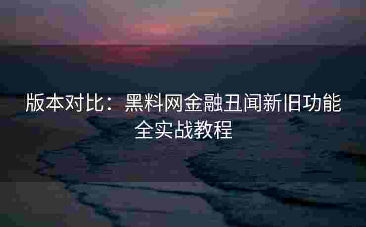 版本对比:黑料网金融丑闻新旧功能全实战教程 版本对比:黑料网金融丑闻新旧功能全实战教程