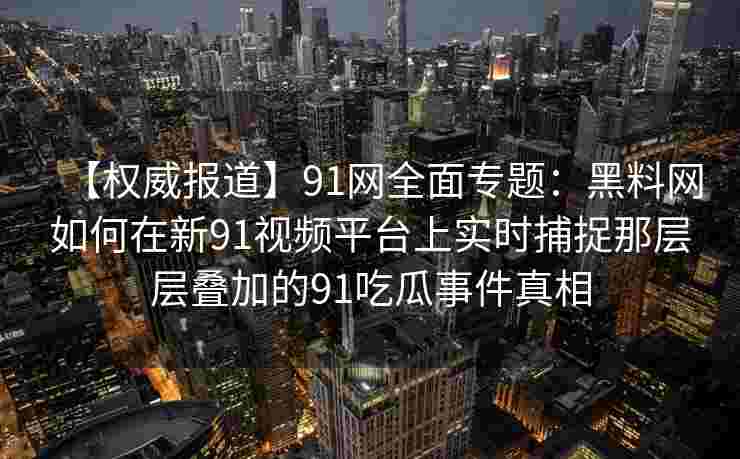 【权威报道】91网全面专题：黑料网如何在新91视频平台上实时捕捉那层层叠加的91吃瓜事件真相