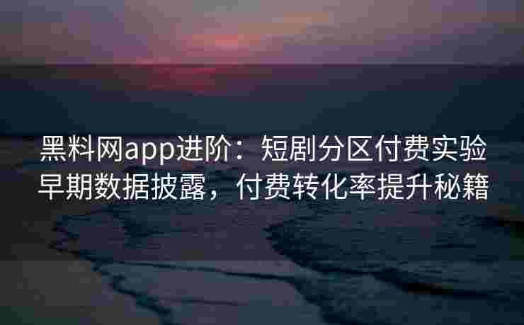 黑料网app进阶：短剧分区付费实验早期数据披露，付费转化率提升秘籍