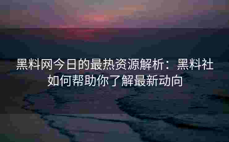 黑料网今日的最热资源解析:黑料社如何帮助你了解最新动向 黑料网今日的最热资源解析:黑料社如何帮助你了解最新动向