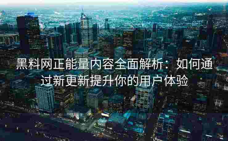黑料网正能量内容全面解析:如何通过新更新提升你的用户体验 黑料网正能量内容全面解析:如何通过新更新提升你的用户体验
