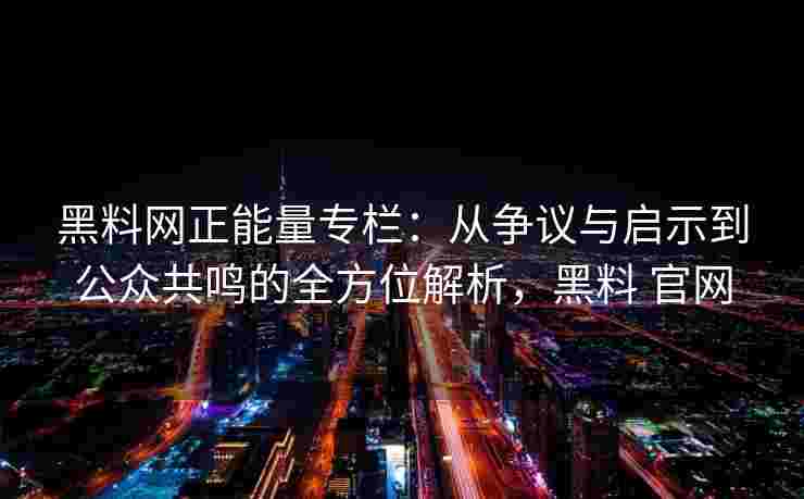 黑料网正能量专栏：从争议与启示到公众共鸣的全方位解析，黑料 官网