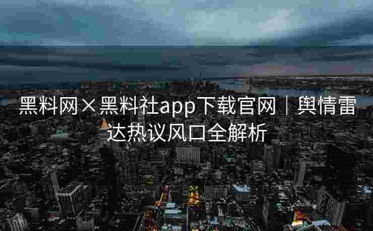 黑料网×黑料社app下载官网｜舆情雷达热议风口全解析