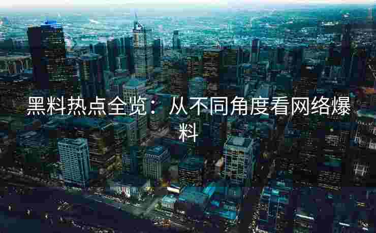 黑料热点全览：从不同角度看网络爆料